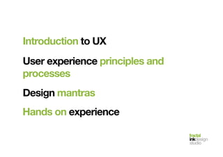 fractal!
inkdesign!
studio!
Introduction to UX!
User experience principles and
processes!
Design mantras!
Hands on experience!
 