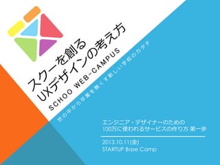 2013.10.11(金)
STARTUP Base Camp
エンジニア・デザイナーのための
100万に使われるサービスの作り方 第一歩
 