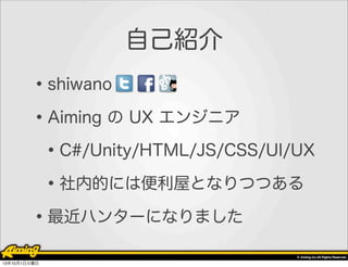 自己紹介

• shiwano
• Aiming の UX エンジニア
• C#/Unity/HTML/JS/CSS/UI/UX
• 社内的には便利屋となりつつある
• 最近ハンターになりました
13年10月1日火曜日

 