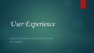 User Experience
ALUNOS: JONATHAN ALVES E VINICIUS CUNHA
IHM - MANHÃ
 