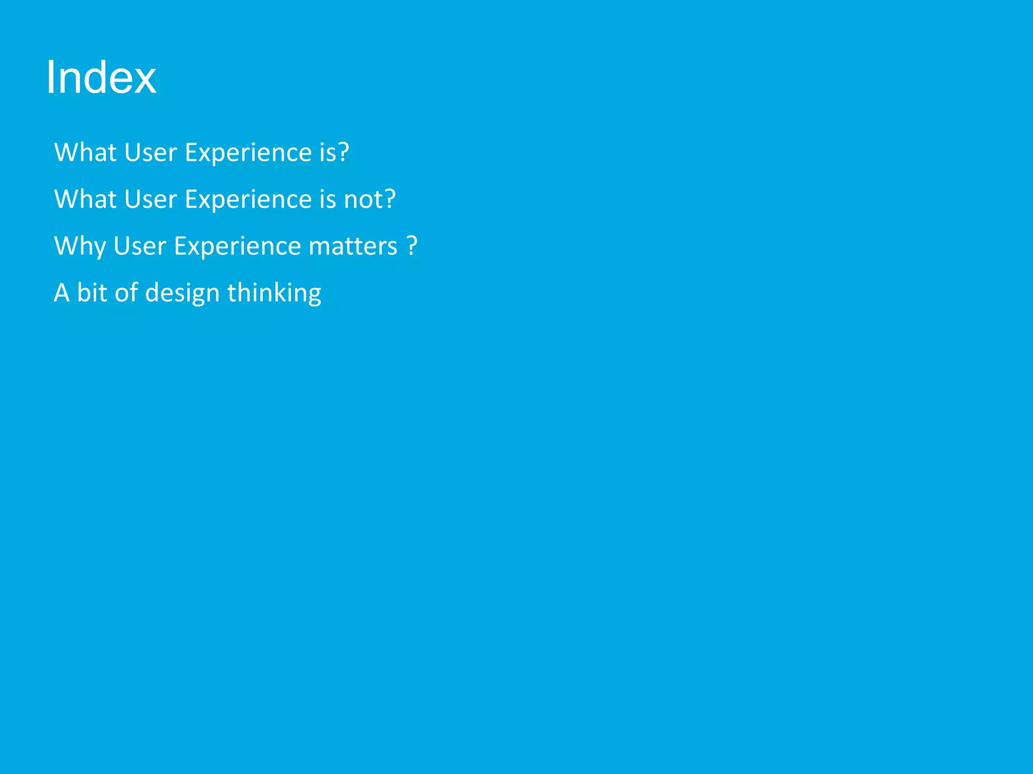 Index
What User Experience is?
What User Experience is not?
Why User Experience matters ?
A bit of design thinking
 