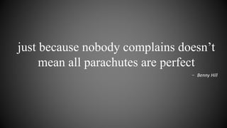 just because nobody complains doesn’t
mean all parachutes are perfect
- Benny Hill
 