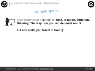 User experience depends on time, location, situation,
thinking. The way how you act depends on UX.
UX can make you travel in time :)
User Experience > Information/- design > Einstein’s Theory <
!
Most people agree on…..
michael dorka » user experience consulting » mdorka@me.com of 8812
 