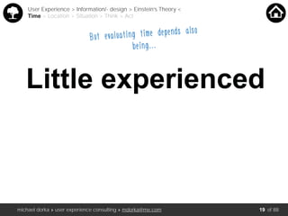 michael dorka » user experience consulting » mdorka@me.com of 88
Little experienced
User Experience > Information/- design > Einstein’s Theory <
Time > Location > Situation > Think > Act
But evaluating time depends also
being…..
19
 