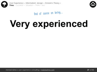 michael dorka » user experience consulting » mdorka@me.com of 88
Very experienced
User Experience > Information/- design > Einstein’s Theory <
Time > Location > Situation > Think > Act
And of course on being…..
21
 