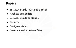 Papéis 
● Estrategista de marca ou diretor 
● Analista de negócio 
● Estrategista de conteúdo 
● Redator 
● Designer visual 
● Desenvolvedor de Interface 
 