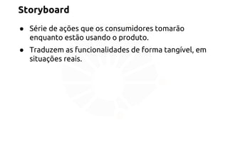 Storyboard 
● Série de ações que os consumidores tomarão 
enquanto estão usando o produto. 
● Traduzem as funcionalidades de forma tangível, em 
situações reais. 
 