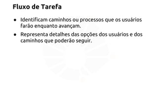 Fluxo de Tarefa 
● Identificam caminhos ou processos que os usuários 
farão enquanto avançam. 
● Representa detalhes das opções dos usuários e dos 
caminhos que poderão seguir. 
 