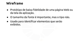 Wireframe 
● Protótipo de baixa fidelidade de uma página Web ou 
da tela da aplicação. 
● O tamanho da fonte é importante, mas o tipo não. 
● Usado para identificar elementos que serão 
exibidos. 
 