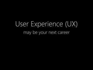 User Experience (UX)
may be your next career
 