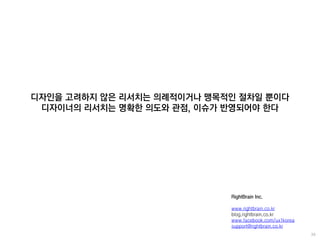 디자인을 고려하지 않은 리서치는 의례적이거나 맹목적인 절차일 뿐이다
디자이너의 리서치는 명확한 의도와 관점, 이슈가 반영되어야 한다
RightBrain Inc.
www.rightbrain.co.kr
blog.rightbrain.co.kr
www.facebook.com/ux1korea
support@rightbrain.co.kr
 
