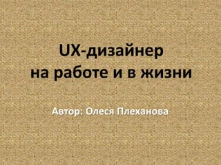 UX-дизайнер
на работе и в жизни
Автор: Олеся Плеханова
 