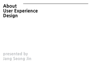 presented by
Jang Seong Jin
About
User Experience
Design
 