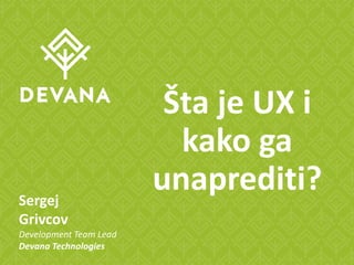Šta je UX i
kako ga
unaprediti?Sergej
Grivcov
Development Team Lead
Devana Technologies
 