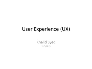 User Experience (UX)
Khalid Syed
21/5/2015
 