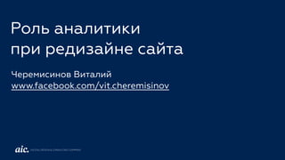 Роль аналитики
при редизайне сайта
Черемисинов Виталий
www.facebook.com/vit.cheremisinov
DIGITAL DESIGN & CONSULTING COMPANY
 