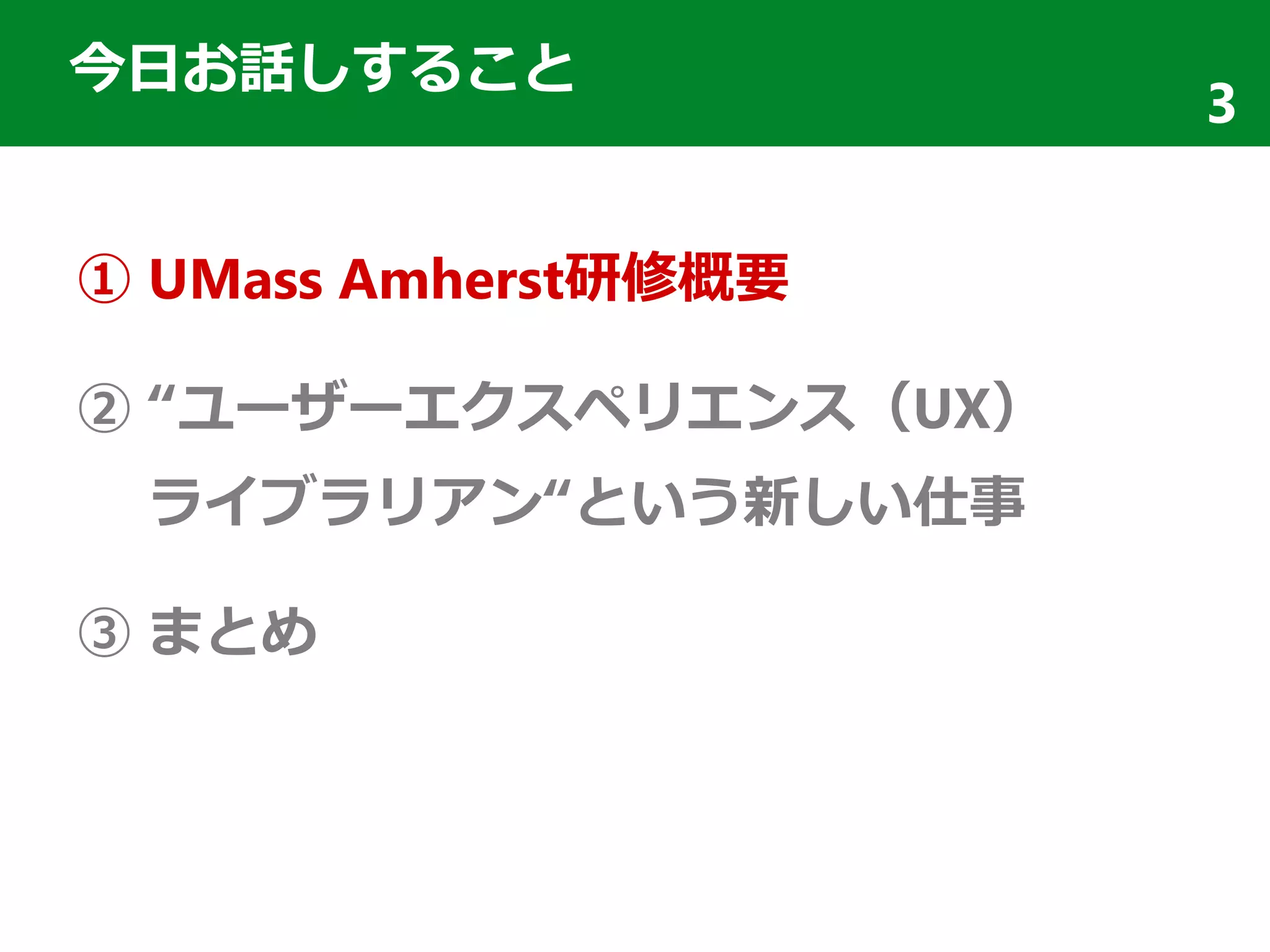 今日お話しすること
① UMass Amherst研修概要
② “ユーザーエクスペリエンス（UX）
ライブラリアン“という新しい仕事
③ まとめ
3
 