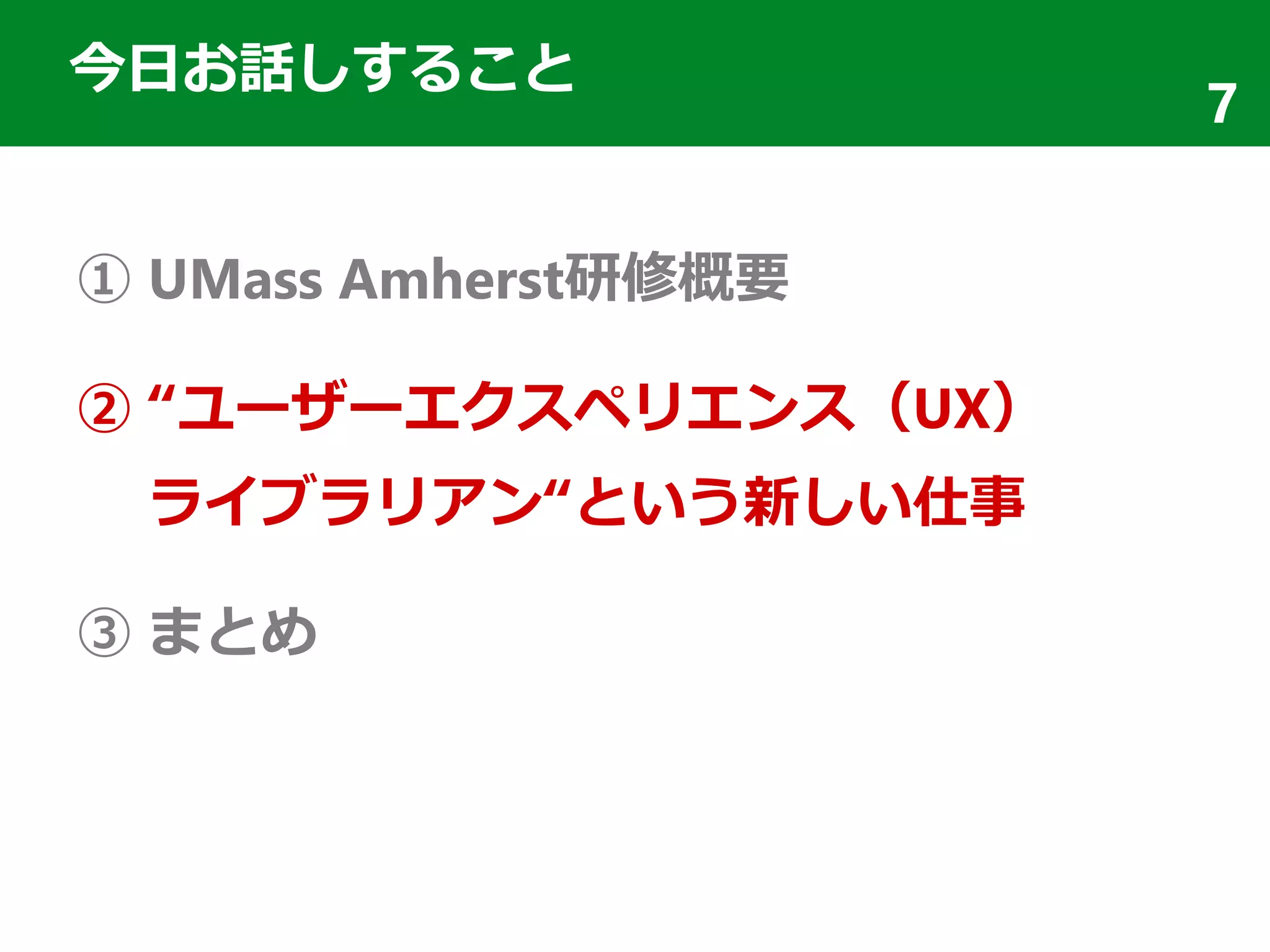 今日お話しすること
① UMass Amherst研修概要
② “ユーザーエクスペリエンス（UX）
ライブラリアン“という新しい仕事
③ まとめ
7
 