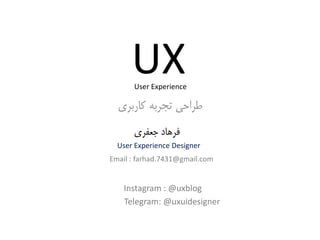 UX
‫کاربری‬ ‫تجربه‬ ‫طراحی‬
User Experience
‫جعفری‬ ‫فرهاد‬
User Experience Designer
Email : farhad.7431@gmail.com
Instagram : @uxblog
Telegram: @uxuidesigner
 