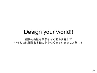 Design your world!!
成功も失敗も数字もどんどん共有して
いっしょに価値ある世の中をつくっていきましょう！！
40
 