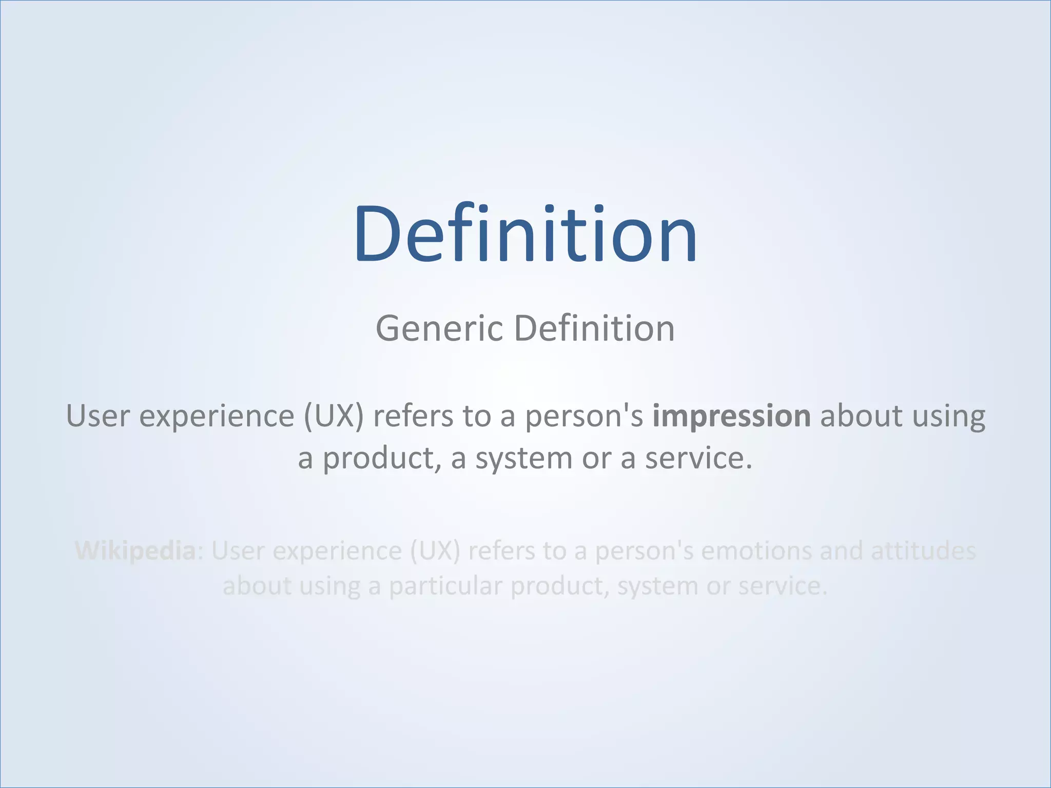 Definition
Generic Definition
User experience (UX) refers to a person's impression about using
a product, a system or a service.
Wikipedia: User experience (UX) refers to a person's emotions and attitudes
about using a particular product, system or service.
 