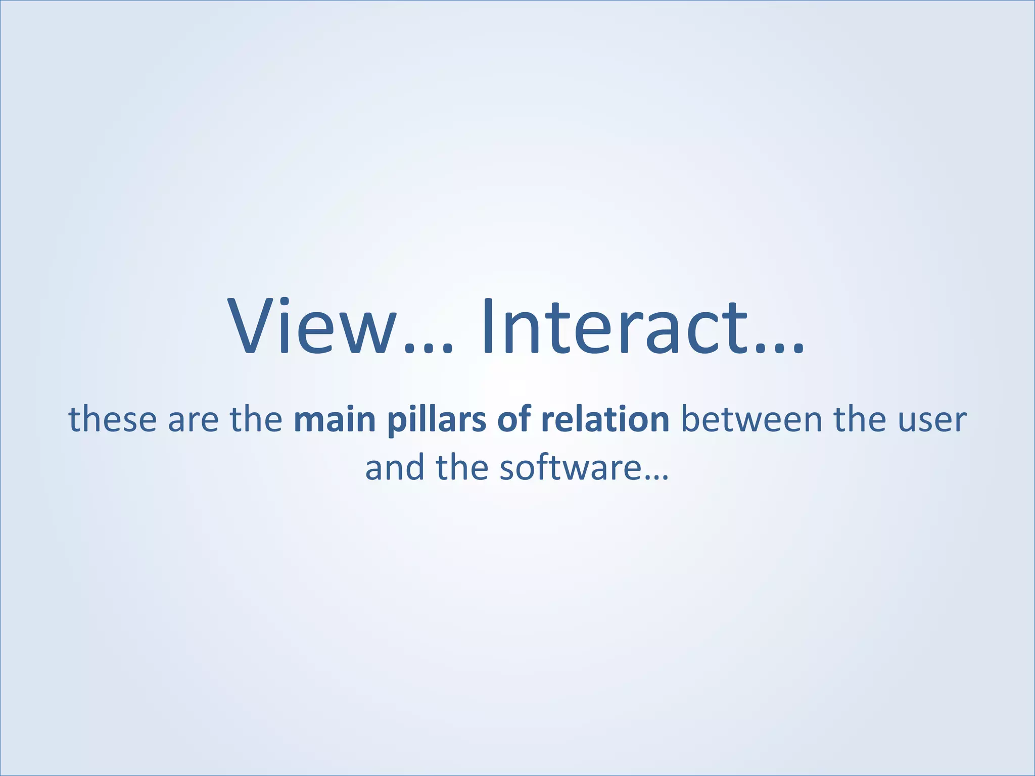 View… Interact…
these are the main pillars of relation between the user
and the software…
 