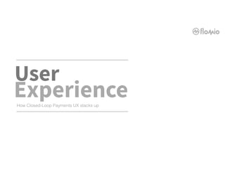 How Closed-Loop Payments UX stacks up
User
Experience
 