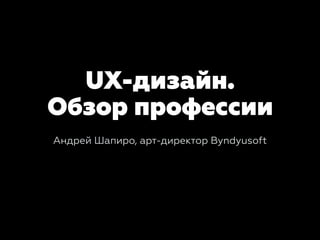UX-дизайн.  
Обзор профессии
Андрей Шапиро, арт-директор Byndyusoft
 