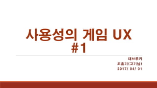 사용성의 게임 UX
#1
데브루키
조홍기(고기님)
2017/ 04/ 01
 
