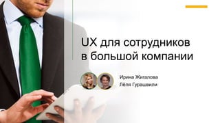 1
UX для сотрудников
в большой компании
Ирина Жигалова
Лёля Гурашвили
 