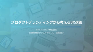 プロダクトブランディングから考えるUX改善
GMOクラウド株式会社
企画開発部クリエイティブG 田伐直子
 