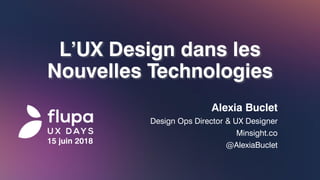 L’UX Design dans les
Nouvelles Technologies
Alexia Buclet
Design Ops Director & UX Designer
Minsight.co
@AlexiaBuclet
15 juin 2018
 