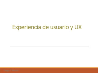 Experiencia de usuario y UX
Diego C Martín
 