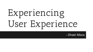 Experiencing
User Experience
- Dhatri Misra
 