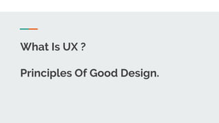 What Is UX ?
Principles Of Good Design.
 