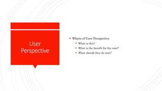 User
Perspective
 Whats of User Perspective
 What is this?
 What is the benefit for the user?
 What should they do next?
 