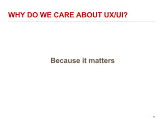 WHY DO WE CARE ABOUT UX/UI?
Because it matters
11
 