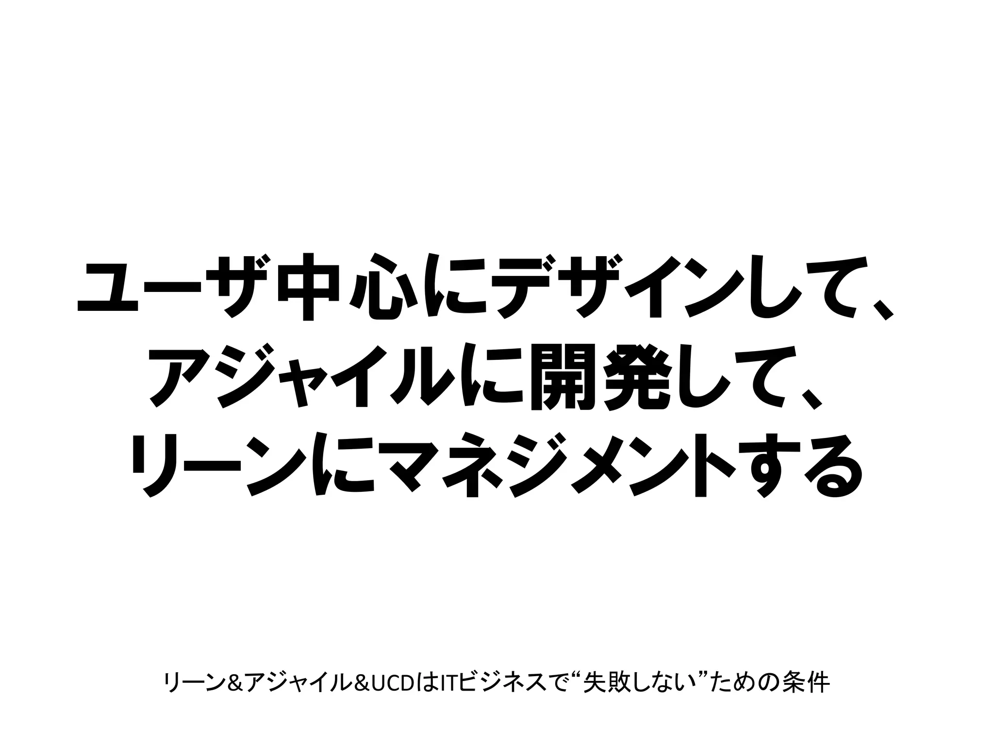 ユーザ中心にデザインして、
アジャイルに開発して、
リーンにマネジメントする
リーン&アジャイル&UCDはITビジネスで“失敗しない”ための条件

 