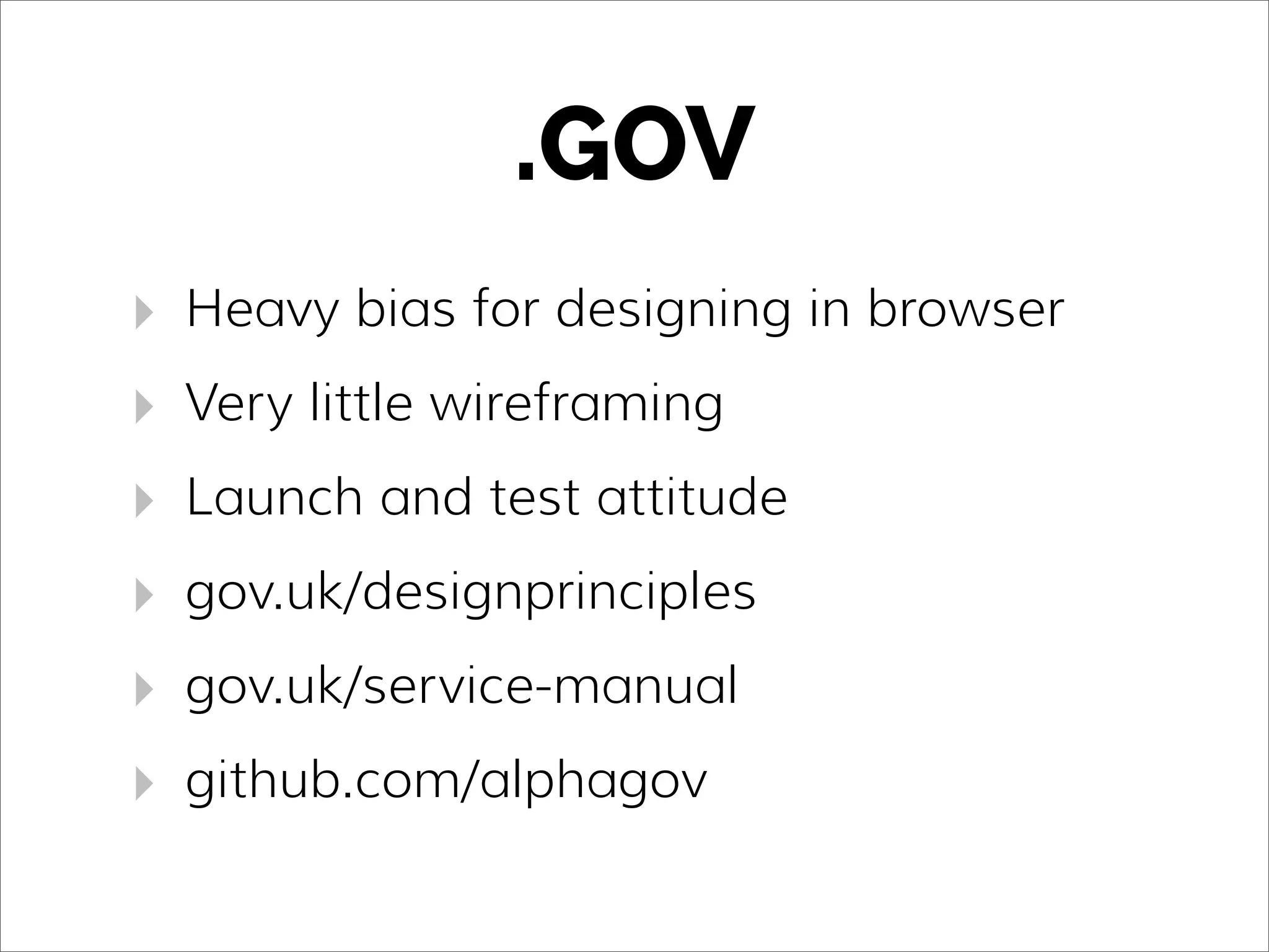 .GOV
‣ Heavy bias for designing in browser
‣ Very little wireframing
‣ Launch and test attitude
‣ gov.uk/designprinciples
‣ gov.uk/service-manual
‣ github.com/alphagov
 