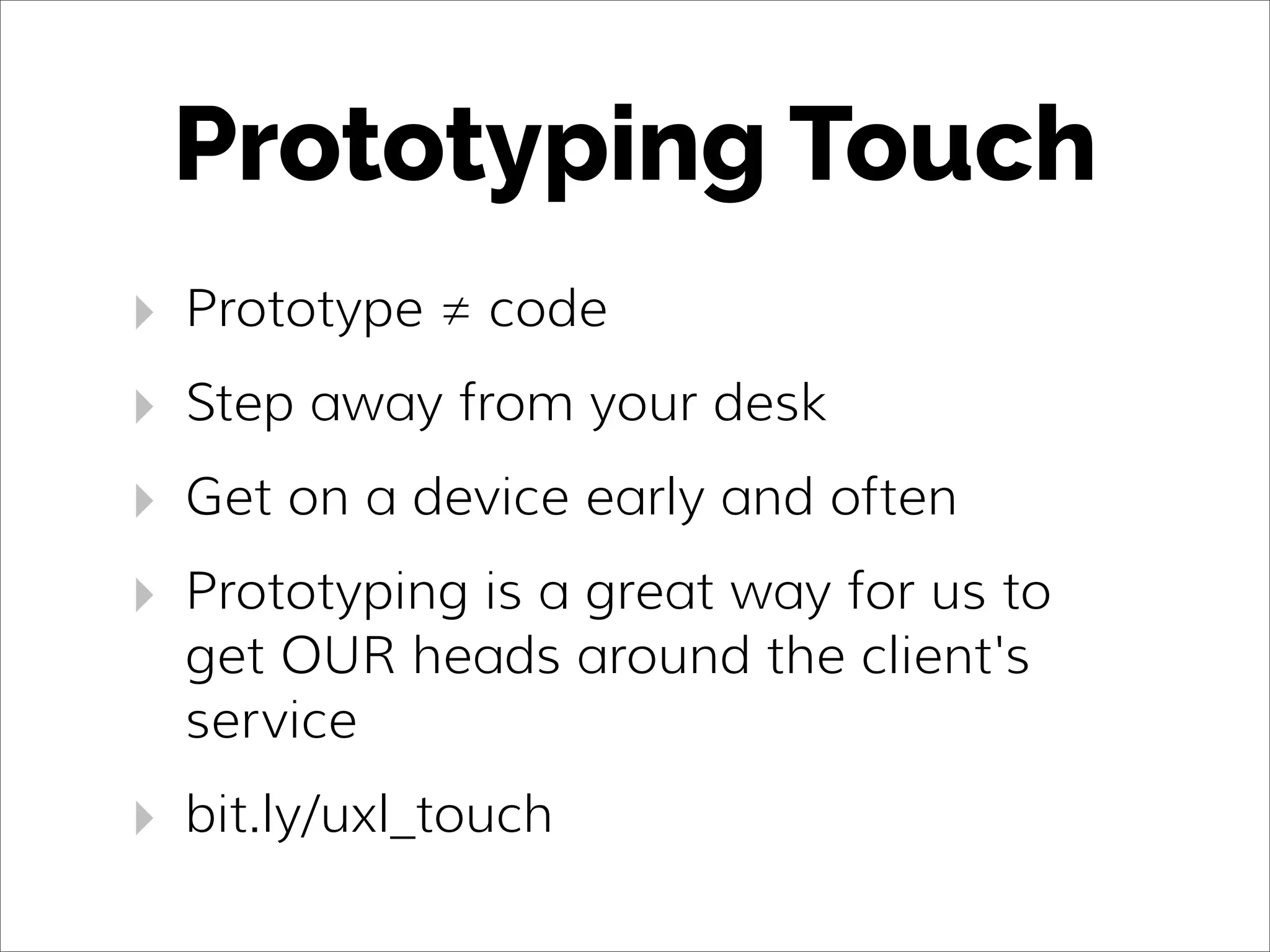 Prototyping Touch
‣ Prototype ≠ code
‣ Step away from your desk
‣ Get on a device early and often
‣ Prototyping is a great way for us to
get OUR heads around the client's
service
‣ bit.ly/uxl_touch
 