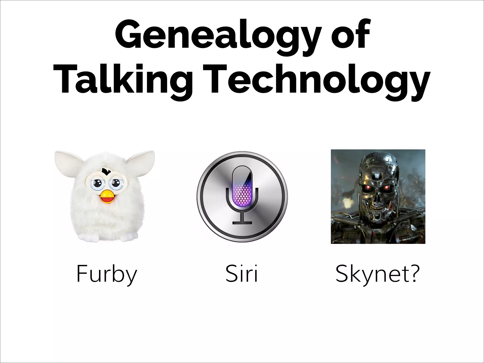 Genealogy of
Talking Technology
SiriFurby Skynet?
 
