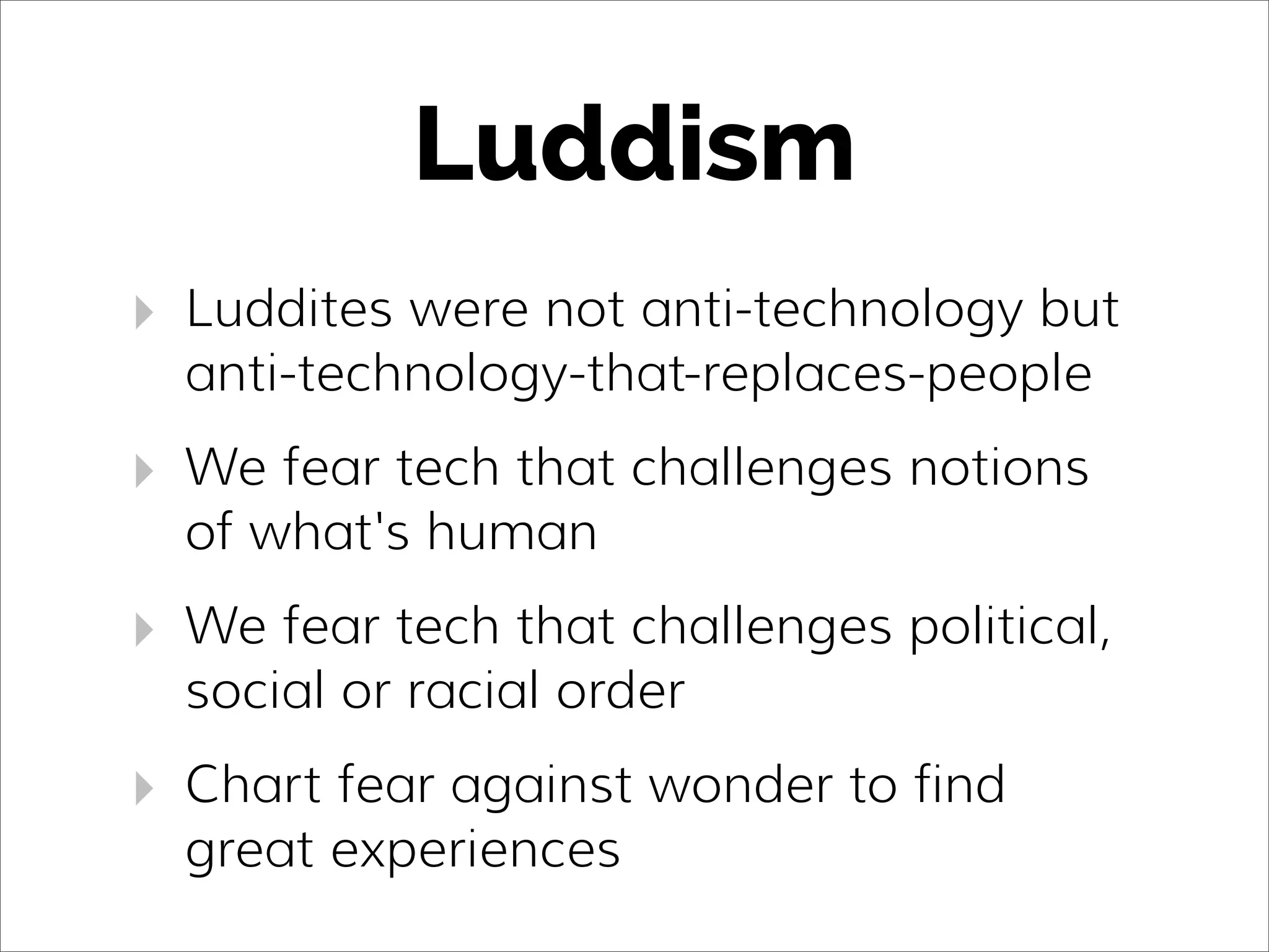 Luddism
‣ Luddites were not anti-technology but
anti-technology-that-replaces-people
‣ We fear tech that challenges notions
of what's human
‣ We fear tech that challenges political,
social or racial order
‣ Chart fear against wonder to find
great experiences
 