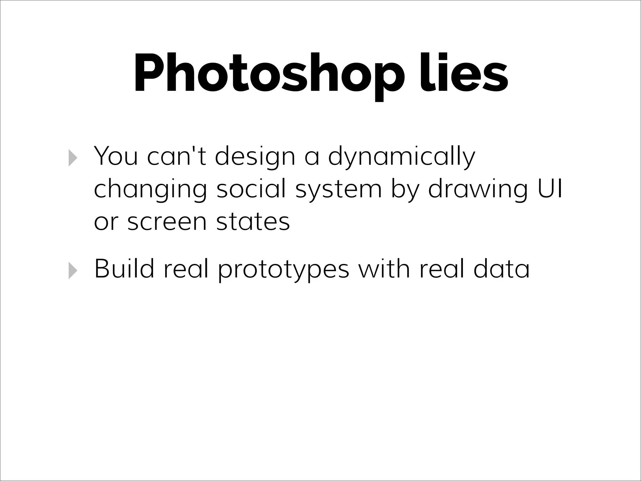 Photoshop lies
‣ You can't design a dynamically
changing social system by drawing UI
or screen states
‣ Build real prototypes with real data
 