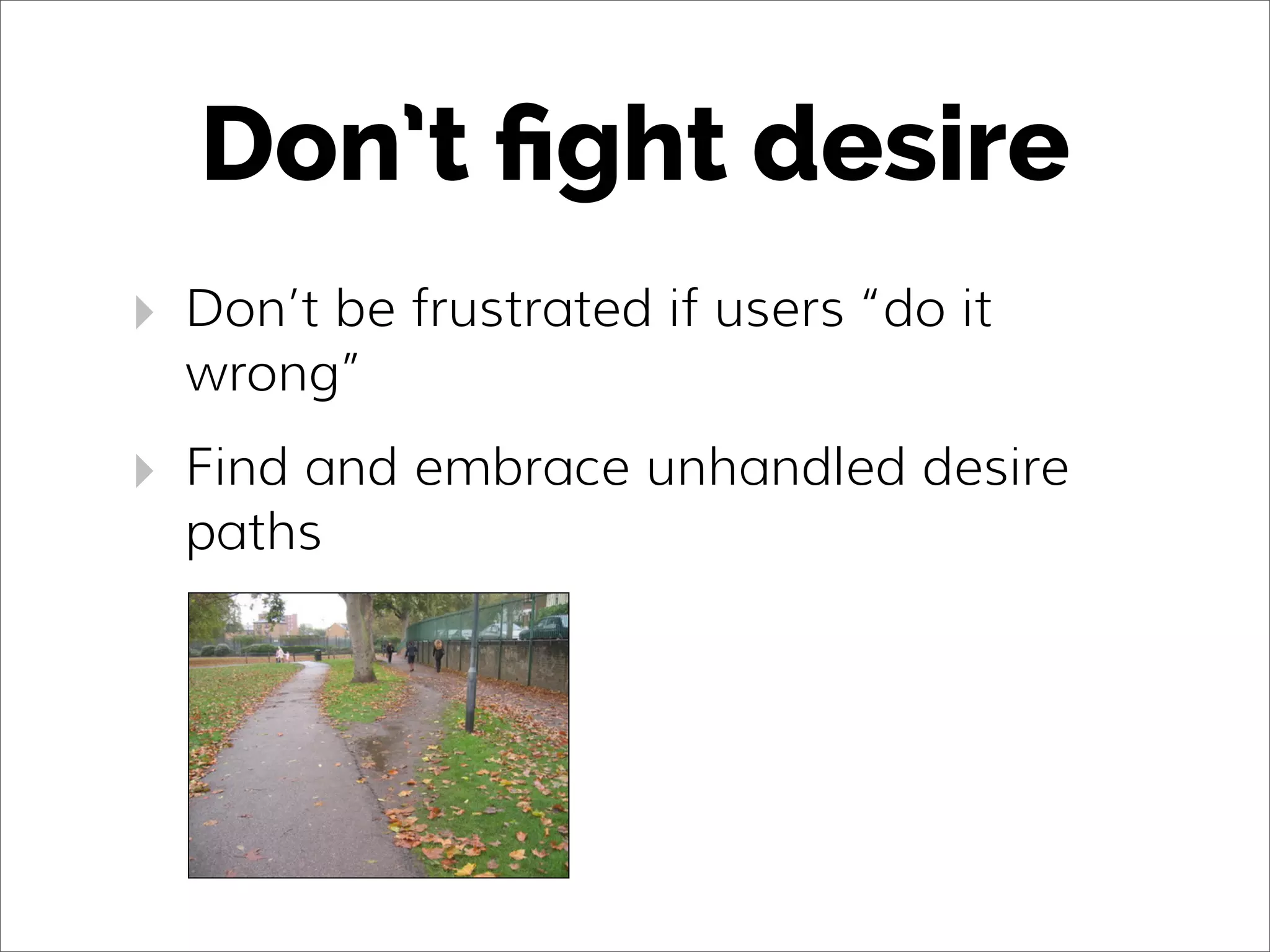 Don’t ﬁght desire
‣ Don’t be frustrated if users “do it
wrong”
‣ Find and embrace unhandled desire
paths
 
