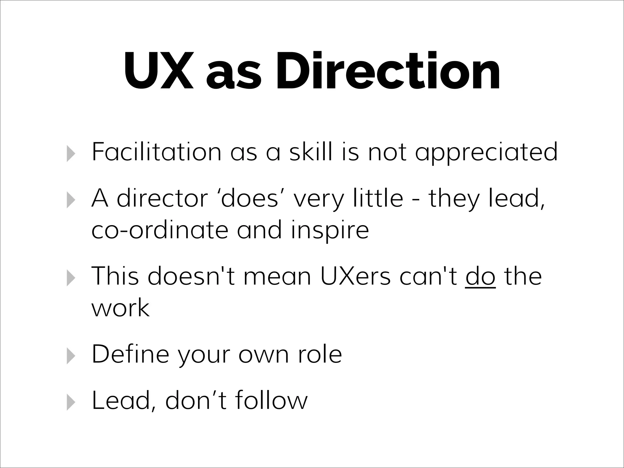 UX as Direction
‣ Facilitation as a skill is not appreciated
‣ A director ‘does’ very little - they lead,
co-ordinate and inspire
‣ This doesn't mean UXers can't do the
work
‣ Define your own role
‣ Lead, don’t follow
 