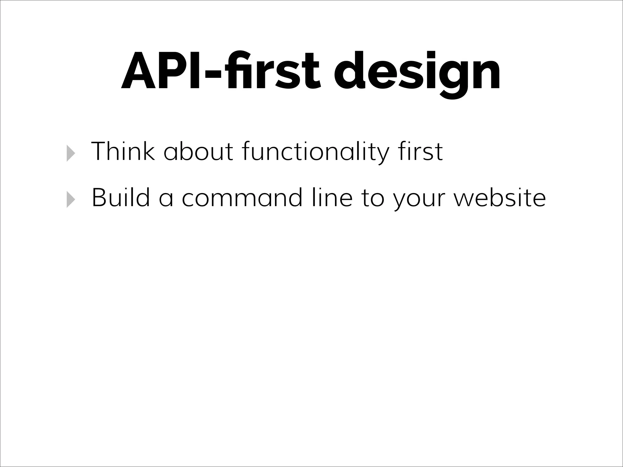 API-ﬁrst design
‣ Think about functionality first
‣ Build a command line to your website
 
