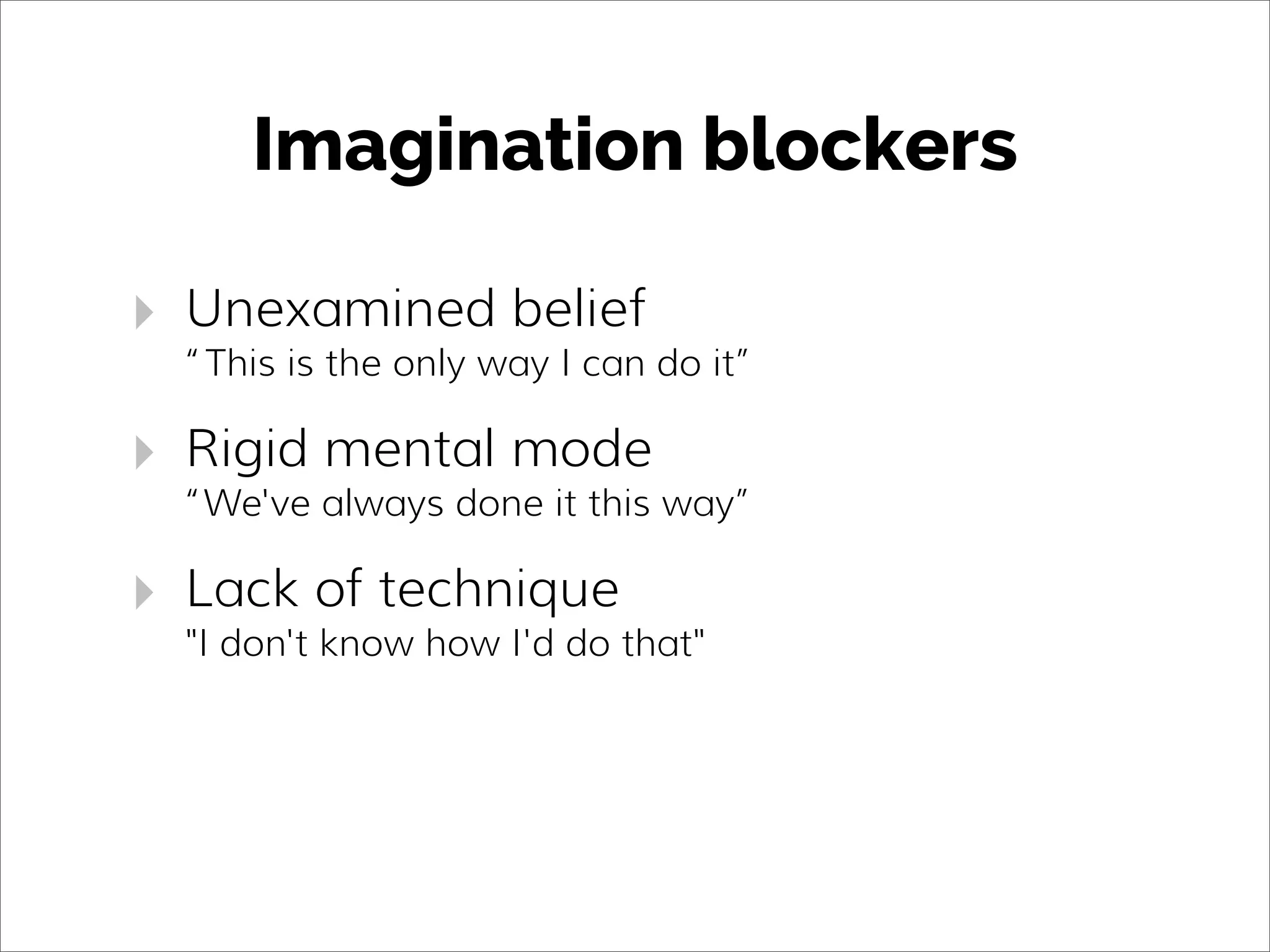 Imagination blockers
‣ Unexamined belief
“This is the only way I can do it”
‣ Rigid mental mode
“We've always done it this way”
‣ Lack of technique
"I don't know how I'd do that"
 
