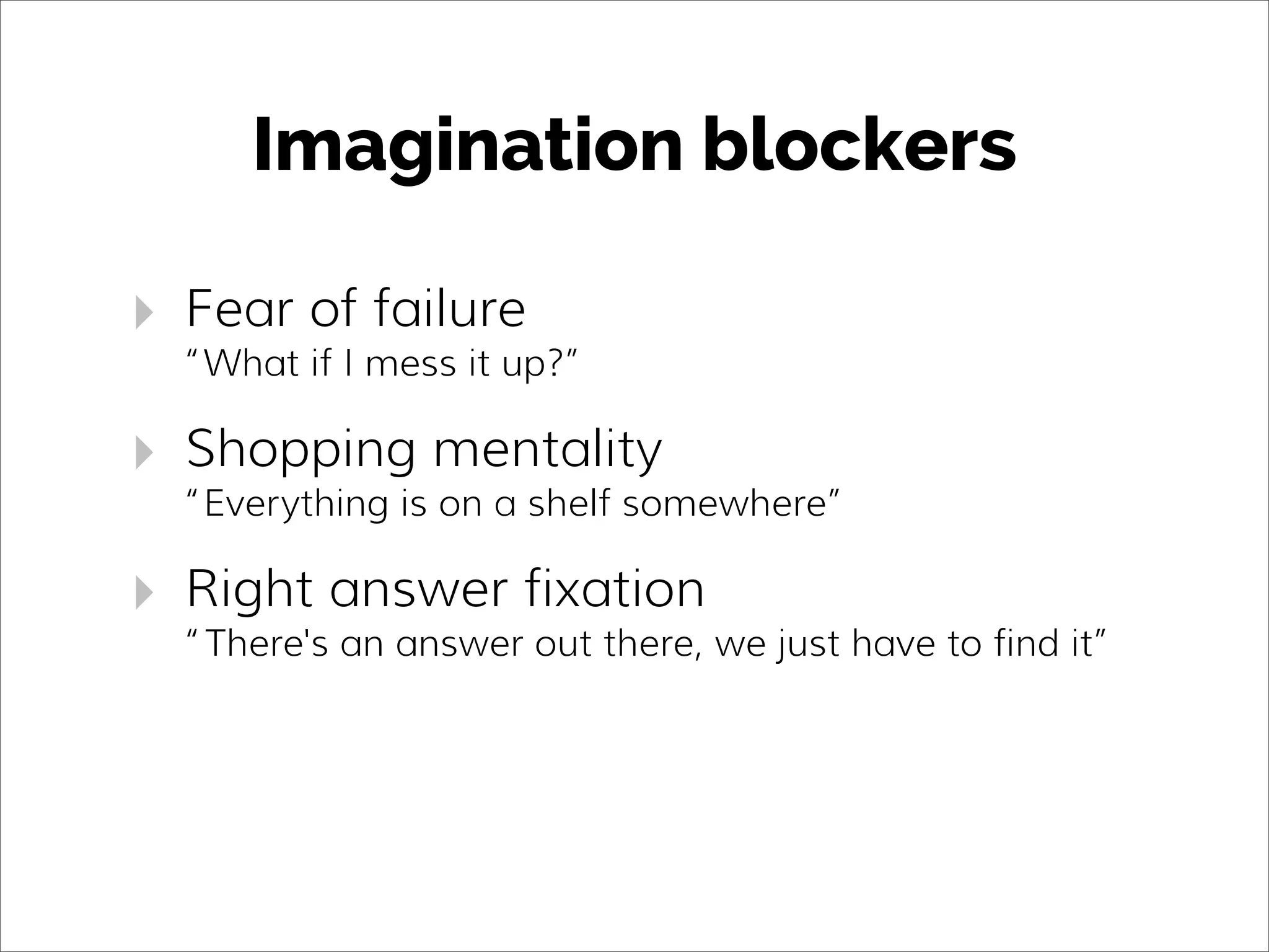 Imagination blockers
‣ Fear of failure
“What if I mess it up?”
‣ Shopping mentality
“Everything is on a shelf somewhere”
‣ Right answer fixation
“There's an answer out there, we just have to find it”
 
