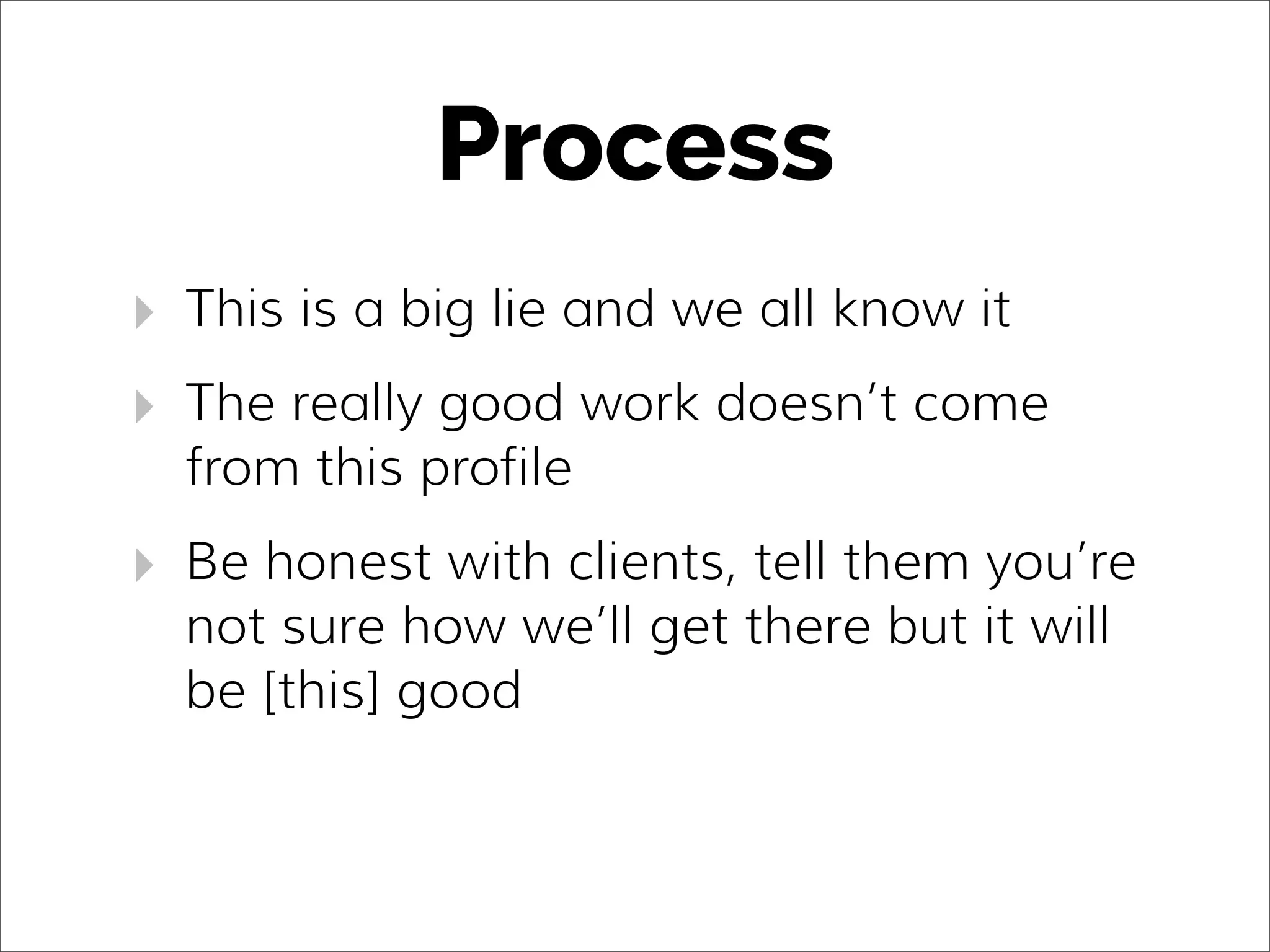 Process
‣ This is a big lie and we all know it
‣ The really good work doesn’t come
from this profile
‣ Be honest with clients, tell them you’re
not sure how we’ll get there but it will
be [this] good
 