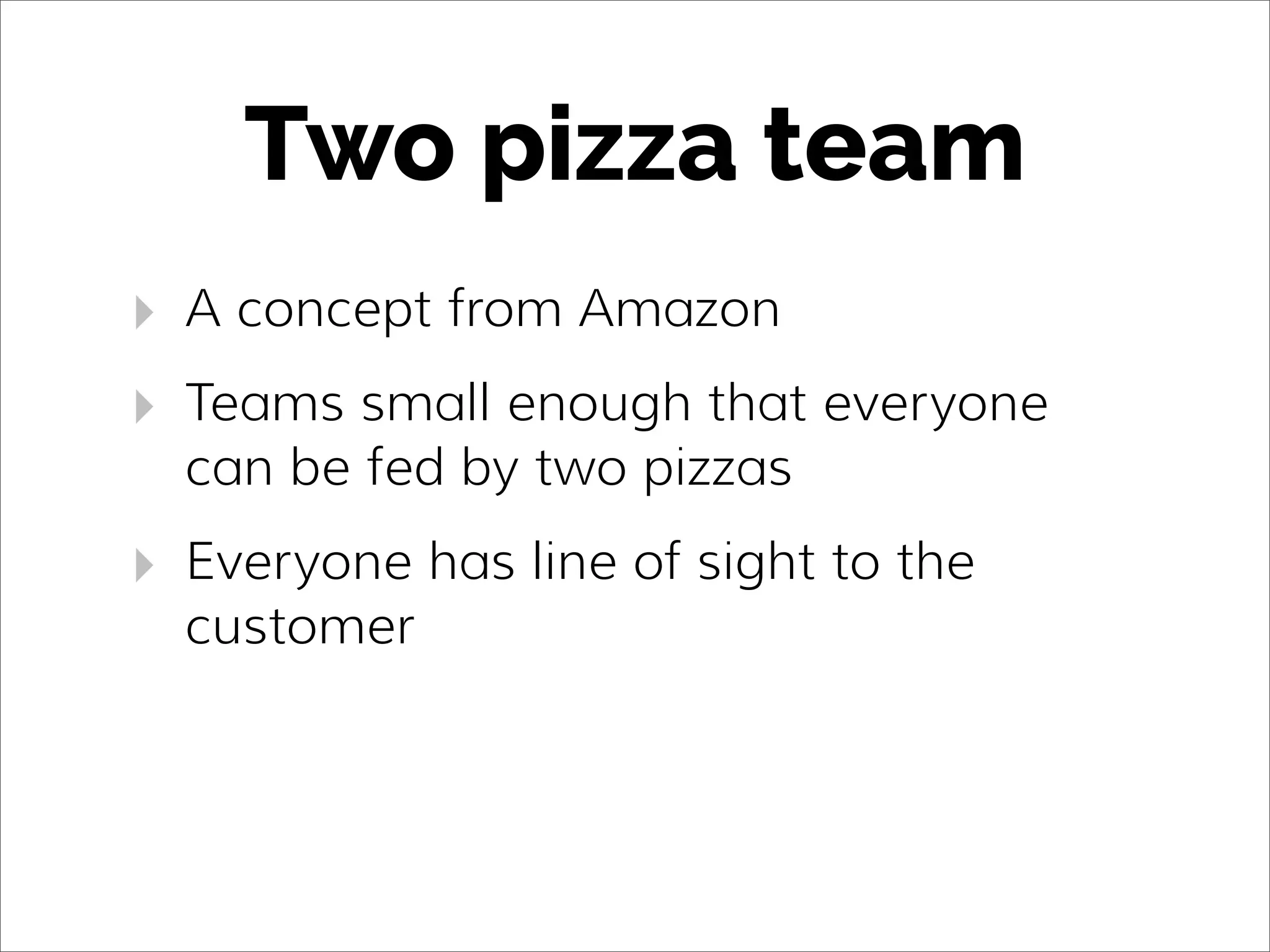 Two pizza team
‣ A concept from Amazon
‣ Teams small enough that everyone
can be fed by two pizzas
‣ Everyone has line of sight to the
customer
 